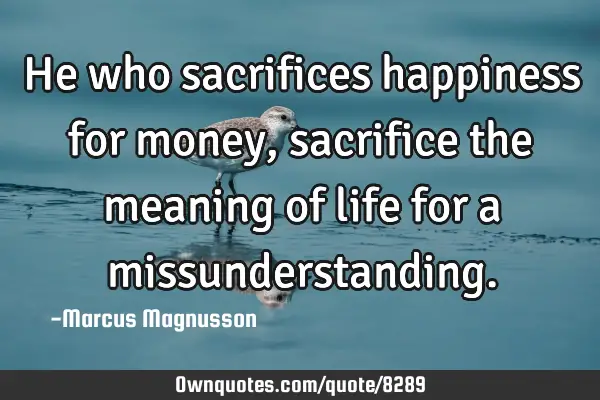 He who sacrifices happiness for money, sacrifice the meaning of life for a