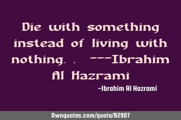Die with something instead of living with nothing.. ---Ibrahim Al H