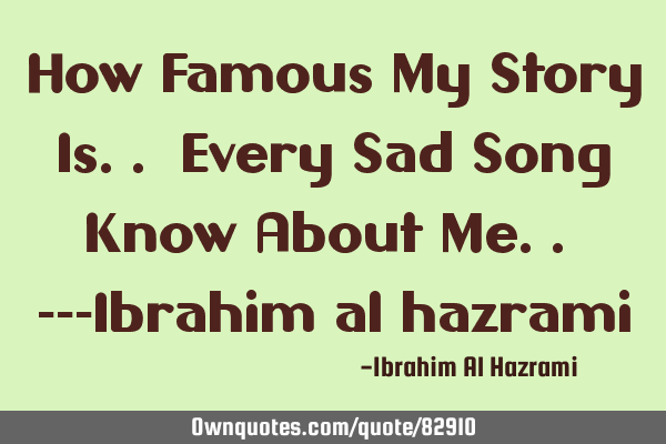 How Famous My Story Is.. Every Sad Song Know About Me.. ---Ibrahim al