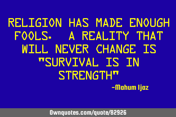 Religion has made enough fools. A reality that will never change is "Survival is in strength"