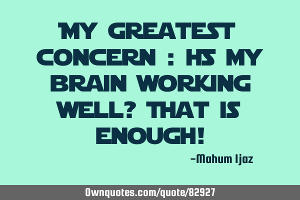My greatest concern : Is my brain working well? That is enough!