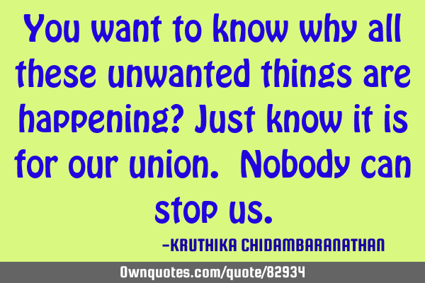 You want to know why all these unwanted things are happening? Just know it is for our union. Nobody