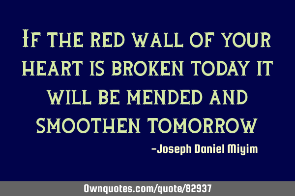 If the red wall of your heart is broken today it will be mended and smoothen