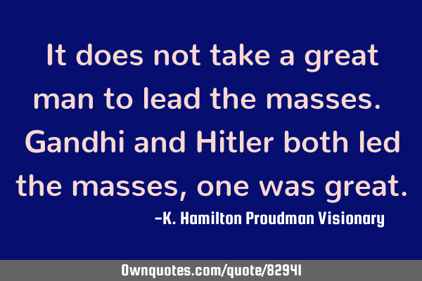 It does not take a great man to lead the masses. Gandhi and Hitler both led the masses, one was