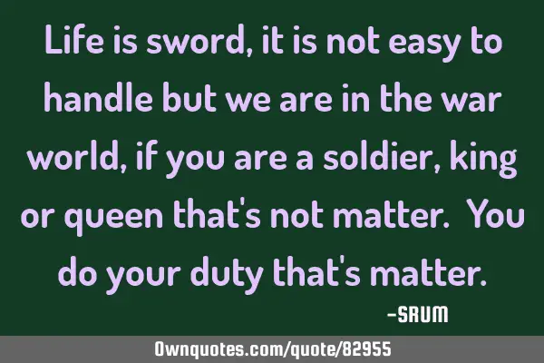 Life is sword, it is not easy to handle but we are in the war world, if you are a soldier, king or