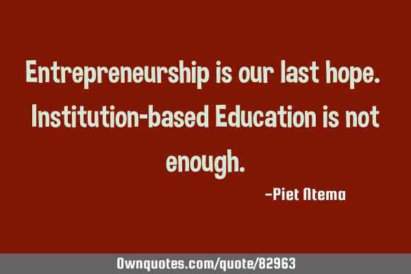 Entrepreneurship is our last hope. Institution-based Education is not