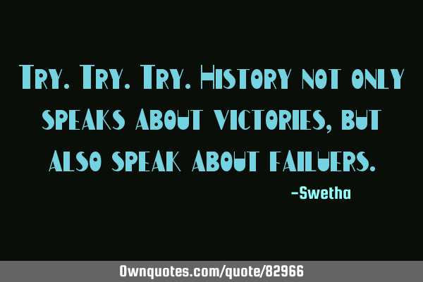 Try.try.try.history not only speaks about victories,but also speak about