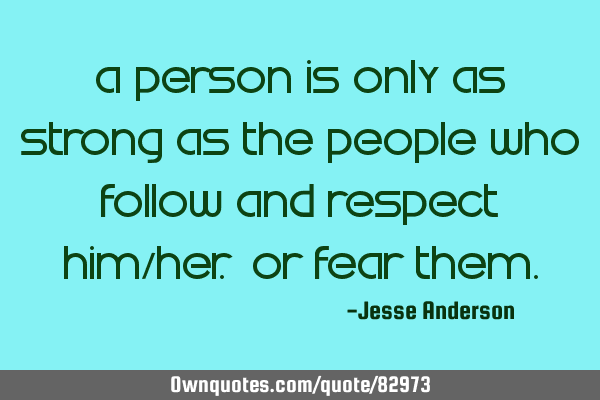 A person is only as strong as the people who follow and respect him/her. Or fear
