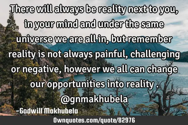 There will always be reality next to you , in your mind and under the same universe we are all in,