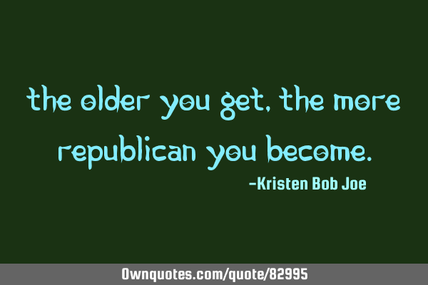 THE OLDER YOU GET, THE MORE REPUBLICAN YOU BECOME