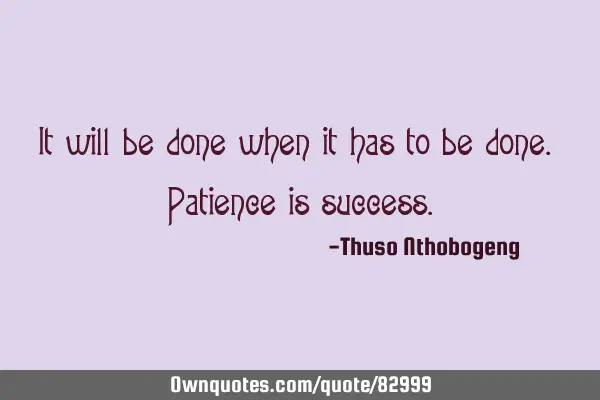 It will be done when it has to be done. Patience is