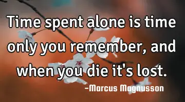 Time spent alone is time only you remember, and when you die it