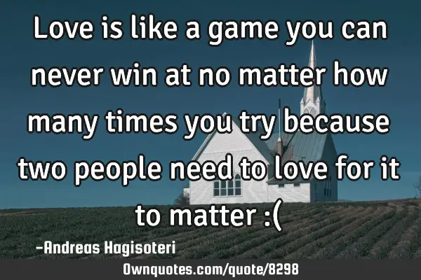 Love is like a game you can never win at no matter how many times you try because two people need
