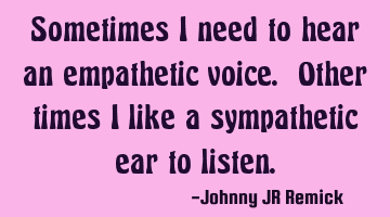 Sometimes I need to hear an empathetic voice. Other times I like a sympathetic ear to listen.