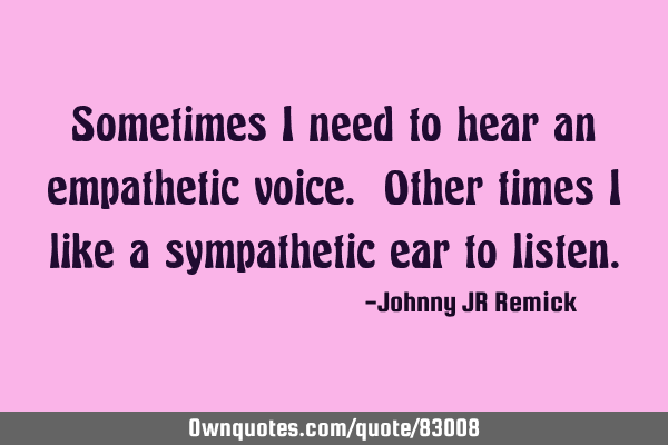 Sometimes I need to hear an empathetic voice. Other times I like a sympathetic ear to