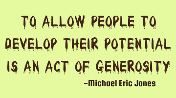 To allow people to develop their potential is an act of