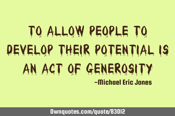 To allow people to develop their potential is an act of