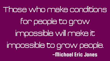 Those who make conditions for people to grow impossible will make it impossible to grow
