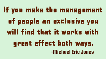 If you make the management of people an exclusive you will find that it works with great effect