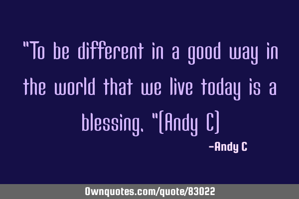 "To be different in a good way in the world that we live today is a blessing."(Andy C)