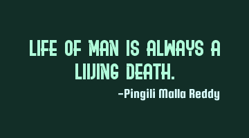 Life of man is always a living death.