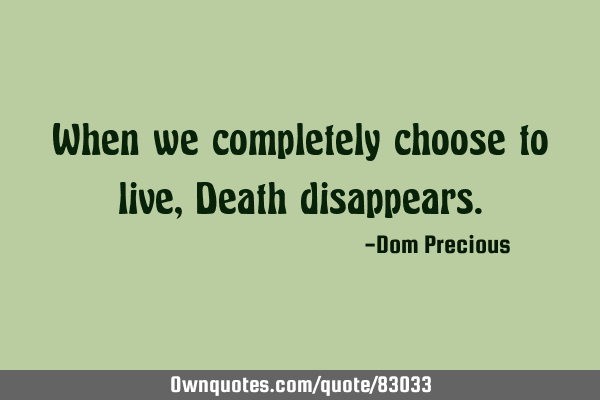 When we completely choose to live, Death