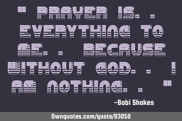 " PRAYER is.. everything to me.. because without GOD.. I am nothing.. "