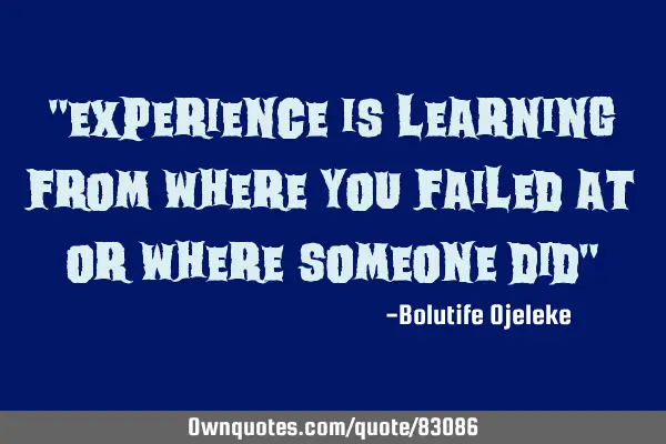 "Experience is learning from where you failed at or where someone did"