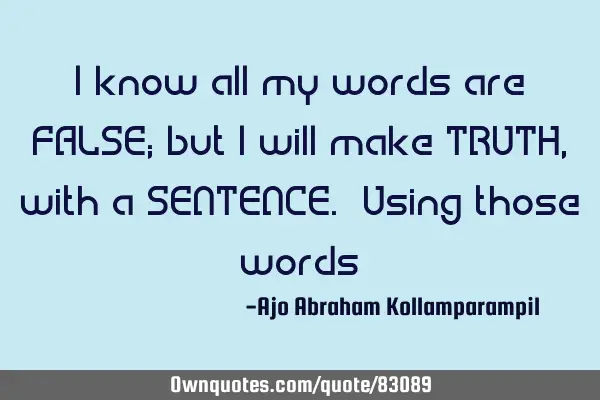 I know all my words are FALSE; but I will make TRUTH, with a SENTENCE. Using those