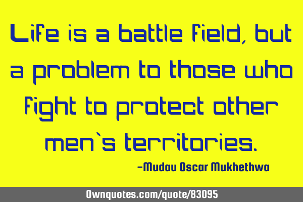 Life is a battle field, but a problem to those who fight to protect other men