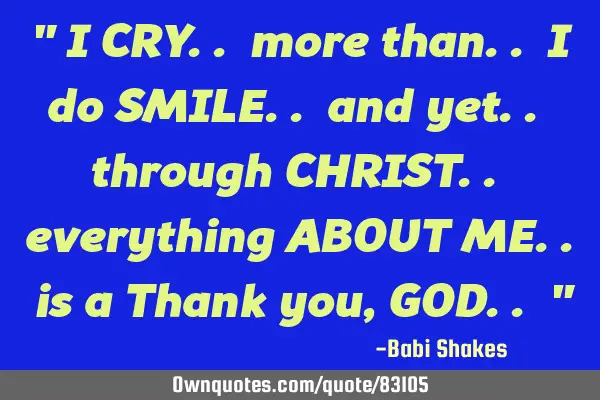 " I CRY.. more than.. I do SMILE.. and yet.. through CHRIST.. everything ABOUT ME.. is a Thank you,