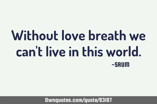Without love breath we can