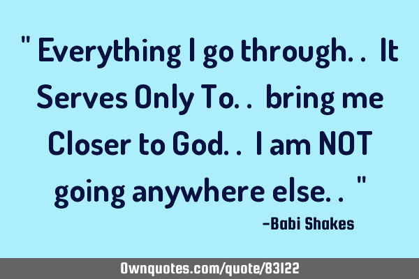 " Everything I go through.. It Serves Only To.. bring me Closer to God.. I am NOT going anywhere