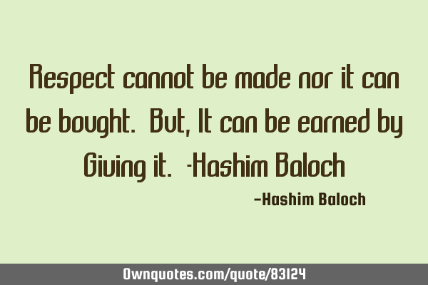Respect cannot be made nor it can be bought. But, It can be earned by Giving it. -Hashim B