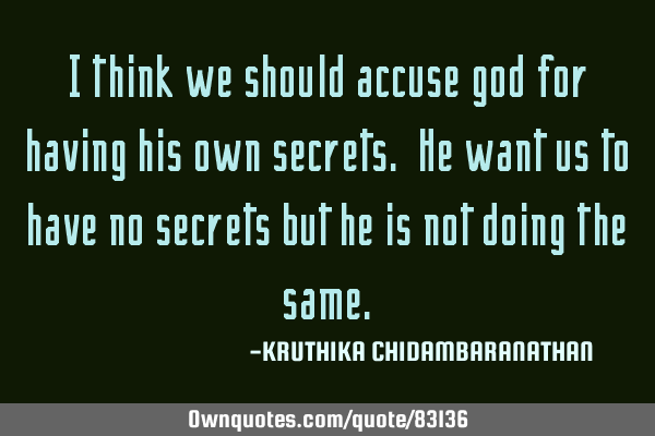 I think we should accuse god for having his own secrets. He want us to have no secrets but he is