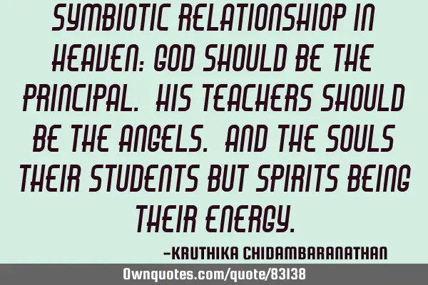 Symbiotic relationshiop in heaven: God should be the principal. His teachers should be the angels. A