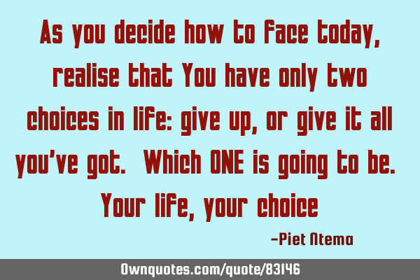 As you decide how to face today, realise that You have only two choices in life: give up, or give