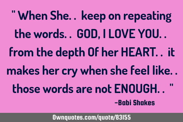 " When She.. keep on repeating the words.. GOD, I LOVE YOU.. from the depth Of her HEART.. it makes