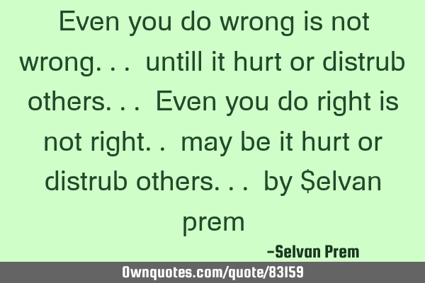 Even you do wrong is not wrong... untill it hurt or distrub others... Even you do right is not