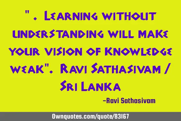 " . Learning without understanding will make your vision of knowledge weak". Ravi Sathasivam / Sri L