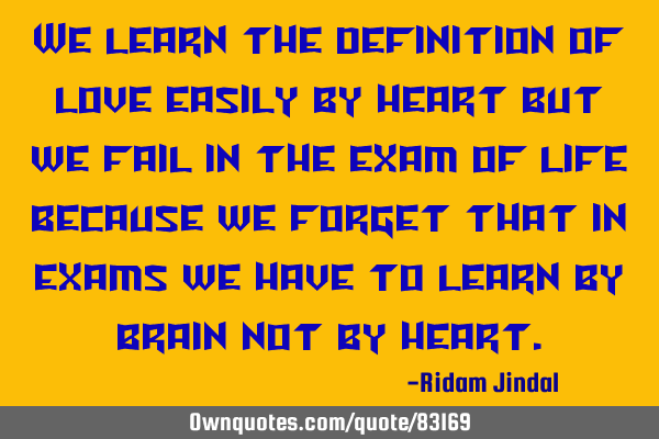 We learn the definition of love easily by heart but we fail in the exam of life because we forget