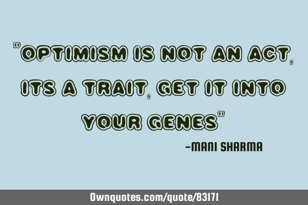 "Optimism is not an act,its a trait, get it into your genes"