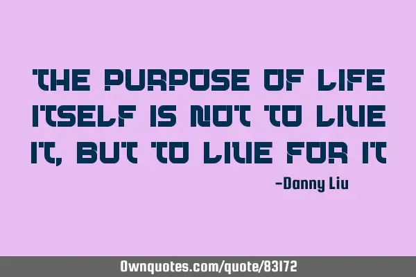 The purpose of life itself is not to live it, but to live for