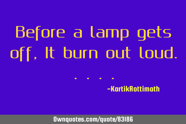 Before a lamp gets off, It burn out