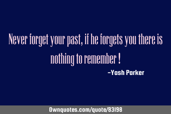 Never forget your past , if he forgets you there is nothing to remember !