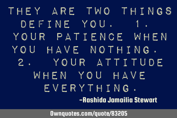 They are two things DEFINE you. 1. Your PATIENCE when you have nothing. 2. Your ATTITUDE when you