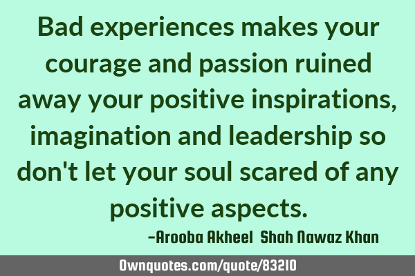 Bad experiences makes your courage and passion ruined away your positive inspirations,imagination