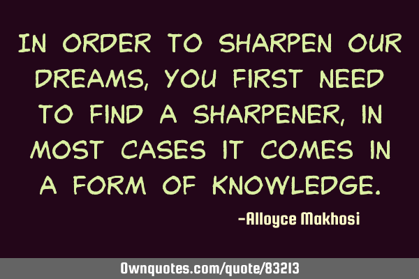 In order to sharpen our dreams, you first need to find a sharpener, in most cases it comes in a