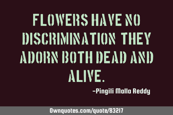 Flowers have no discrimination, they adorn both dead and