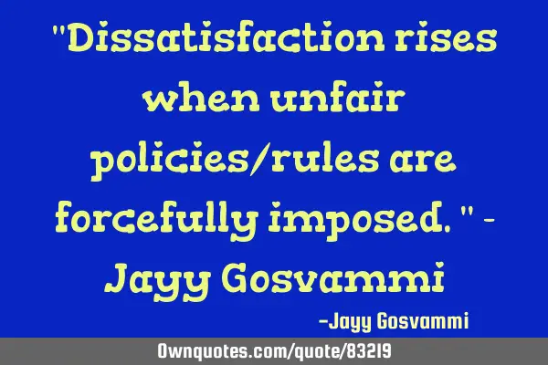 "Dissatisfaction rises when unfair policies/rules are forcefully imposed." - Jayy G